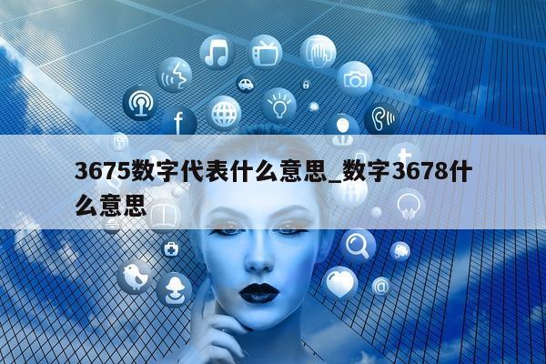 3675 数字代表什么意思_数字 3678 什么意思 - 第 1 张图片 - 小城生活