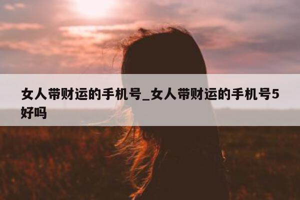 女人带财运的手机号_女人带财运的手机号 5 好吗 - 第 1 张图片 - 小城生活