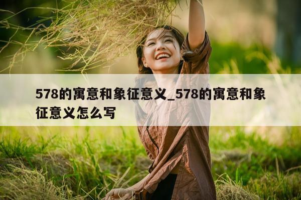 578 的寓意和象征意义_578 的寓意和象征意义怎么写 - 第 1 张图片 - 小城生活