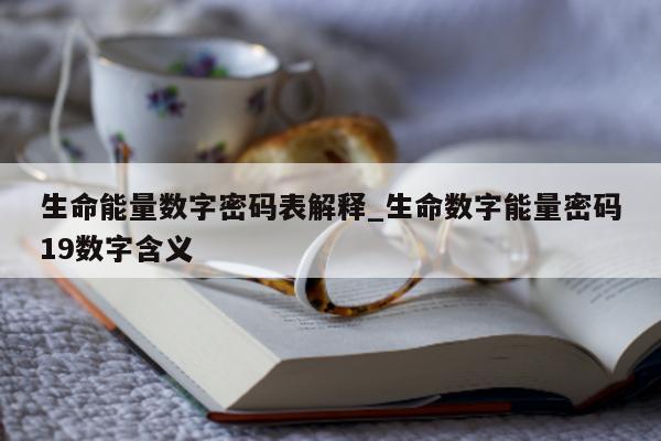 生命能量数字密码表解释_生命数字能量密码 19 数字含义 - 第 1 张图片 - 小城生活