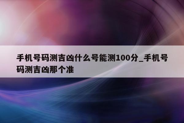 手机号码测吉凶什么号能测 100 分_手机号码测吉凶那个准 - 第 1 张图片 - 小城生活