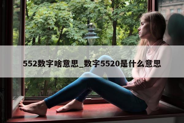 552 数字啥意思_数字 5520 是什么意思 - 第 1 张图片 - 小城生活