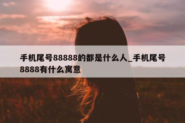 手机尾号 88888 的都是什么人_手机尾号 8888 有什么寓意 - 第 1 张图片 - 小城生活