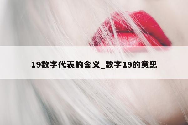 19 数字代表的含义_数字 19 的意思 - 第 1 张图片 - 小城生活