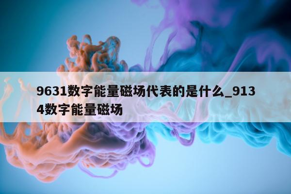 9631 数字能量磁场代表的是什么_9134 数字能量磁场 - 第 1 张图片 - 小城生活