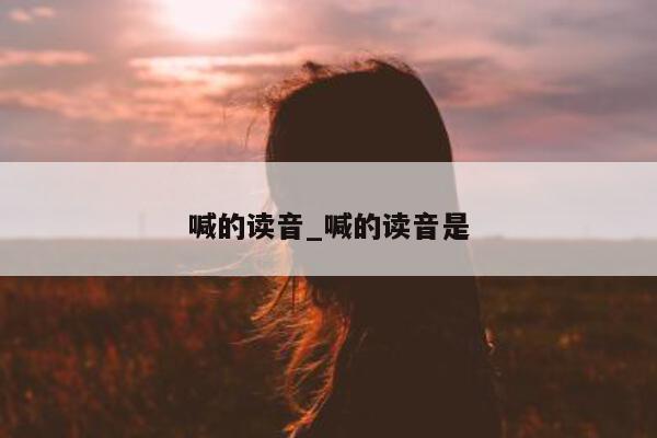 喊的读音_喊的读音是 - 第 1 张图片 - 小城生活