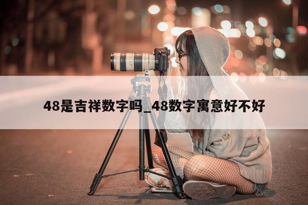 48 是吉祥数字吗_48 数字寓意好不好 - 第 1 张图片 - 小城生活