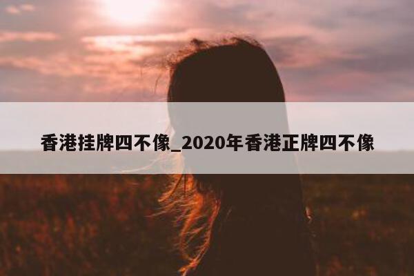 香港挂牌四不像_2020 年香港正牌四不像 - 第 1 张图片 - 小城生活