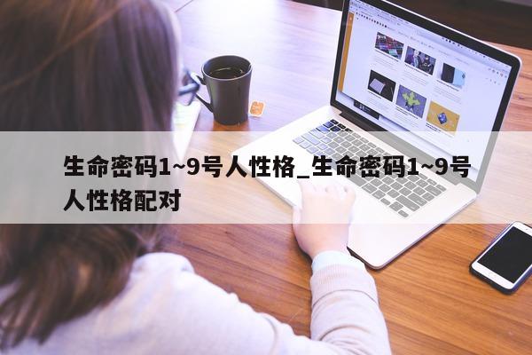 生命密码 1～9 号人性格_生命密码 1～9 号人性格配对 - 第 1 张图片 - 小城生活