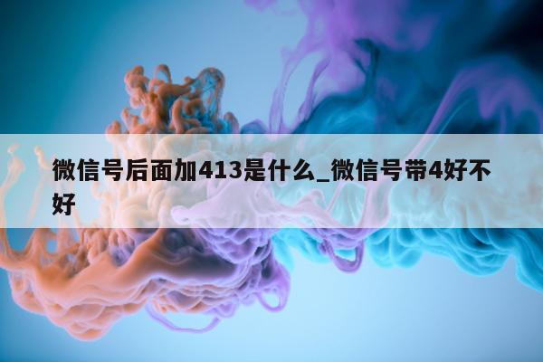 微信号后面加 413 是什么_微信号带 4 好不好 - 第 1 张图片 - 小城生活