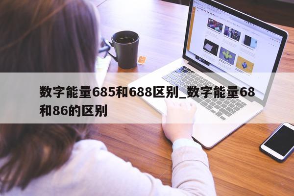 数字能量 685 和 688 区别_数字能量 68 和 86 的区别 - 第 1 张图片 - 小城生活