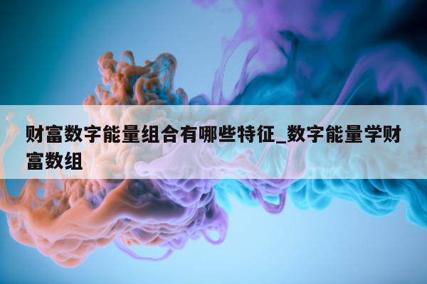 财富数字能量组合有哪些特征_数字能量学财富数组 - 第 1 张图片 - 小城生活