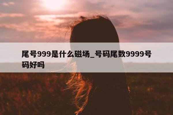 尾号 999 是什么磁场_号码尾数 9999 号码好吗 - 第 1 张图片 - 小城生活