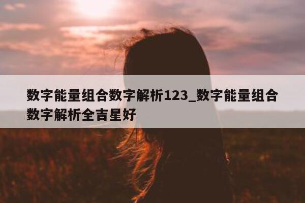 数字能量组合数字解析 123_数字能量组合数字解析全吉星好 - 第 1 张图片 - 小城生活