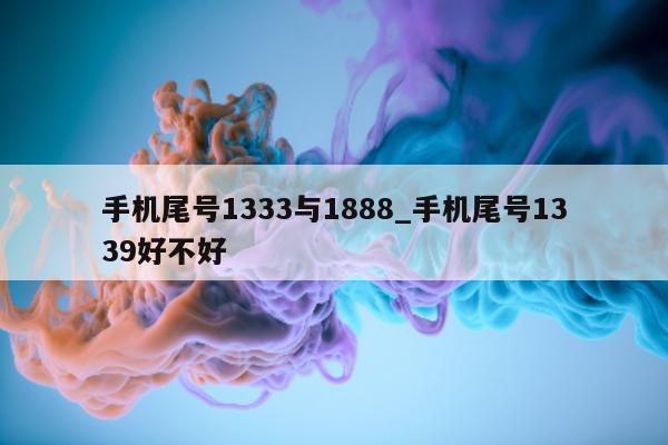 手机尾号 1333 与 1888_手机尾号 1339 好不好 - 第 1 张图片 - 小城生活