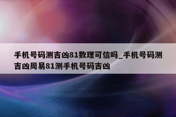 手机号码测吉凶 81 数理可信吗_手机号码测吉凶周易 81 测手机号码吉凶 - 第 1 张图片 - 小城生活