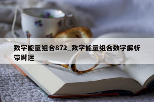 数字能量组合 872_数字能量组合数字解析带财运 - 第 1 张图片 - 小城生活