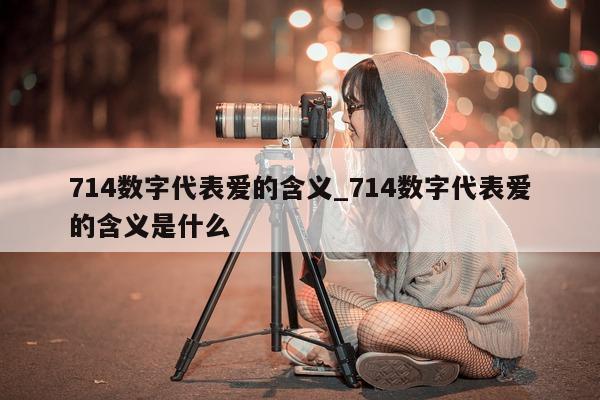 714 数字代表爱的含义_714 数字代表爱的含义是什么 - 第 1 张图片 - 小城生活