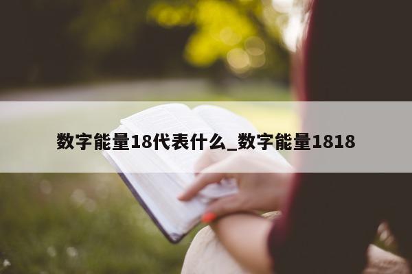 数字能量 18 代表什么_数字能量 1818- 第 1 张图片 - 小城生活