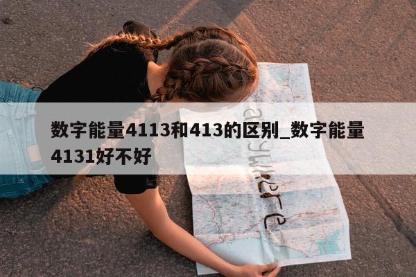 数字能量 4113 和 413 的区别_数字能量 4131 好不好 - 第 1 张图片 - 小城生活