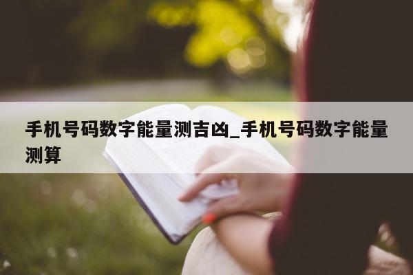 手机号码数字能量测吉凶_手机号码数字能量测算 - 第 1 张图片 - 小城生活