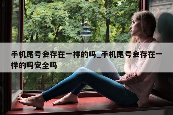 手机尾号会存在一样的吗_手机尾号会存在一样的吗安全吗 - 第 1 张图片 - 小城生活