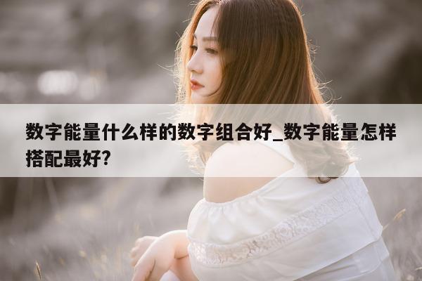 数字能量什么样的数字组合好_数字能量怎样搭配最好?- 第 1 张图片 - 小城生活