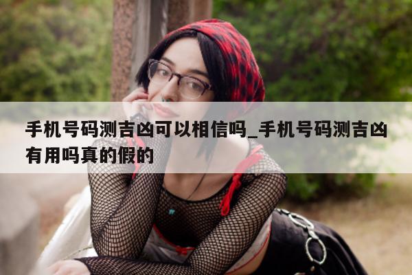 手机号码测吉凶可以相信吗_手机号码测吉凶有用吗真的假的 - 第 1 张图片 - 小城生活