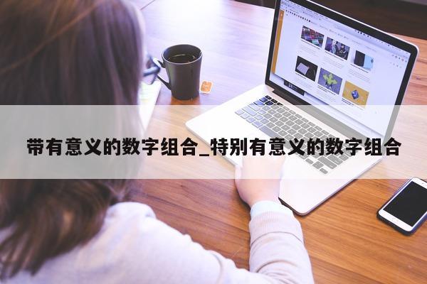 带有意义的数字组合_特别有意义的数字组合 - 第 1 张图片 - 小城生活