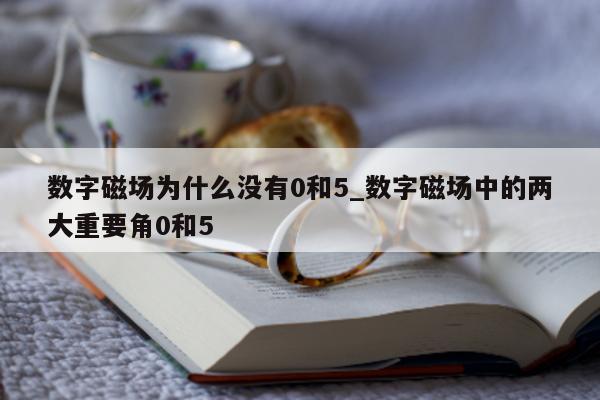 数字磁场为什么没有 0 和 5_数字磁场中的两大重要角 0 和 5 - 第 1 张图片 - 小城生活