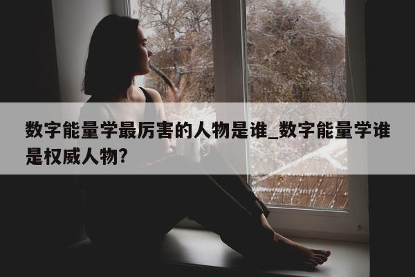 数字能量学最厉害的人物是谁_数字能量学谁是权威人物?- 第 1 张图片 - 小城生活