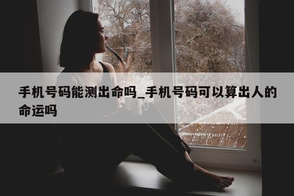 手机号码能测出命吗_手机号码可以算出人的命运吗 - 第 1 张图片 - 小城生活