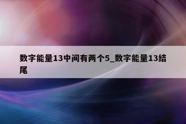 数字能量 13 中间有两个 5_数字能量 13 结尾 - 第 1 张图片 - 小城生活