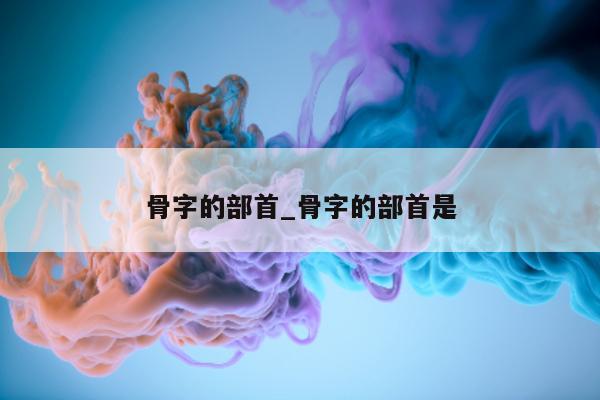 骨字的部首_骨字的部首是 - 第 1 张图片 - 小城生活