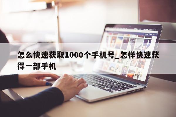 怎么快速获取 1000 个手机号_怎样快速获得一部手机 - 第 1 张图片 - 小城生活