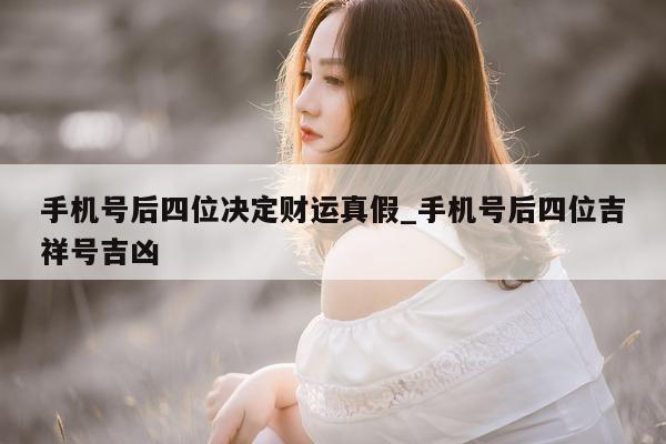 手机号后四位决定财运真假_手机号后四位吉祥号吉凶 - 第 1 张图片 - 小城生活