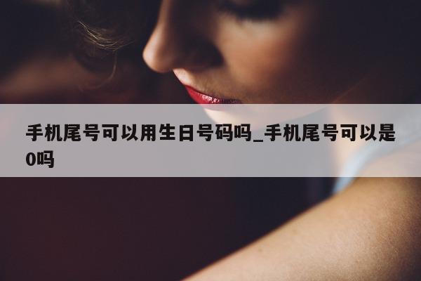 手机尾号可以用生日号码吗_手机尾号可以是 0 吗 - 第 1 张图片 - 小城生活