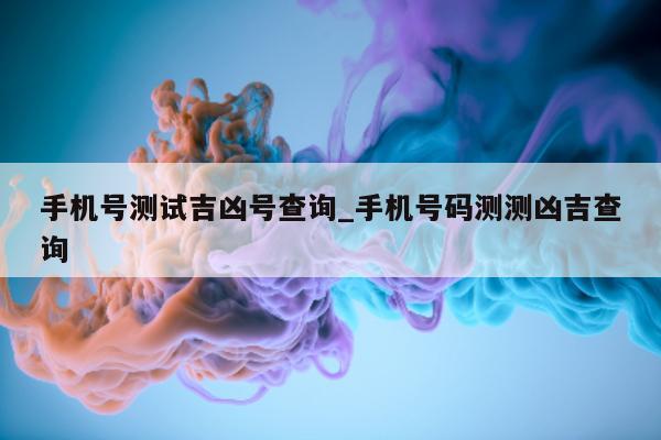 手机号测试吉凶号查询_手机号码测测凶吉查询 - 第 1 张图片 - 小城生活