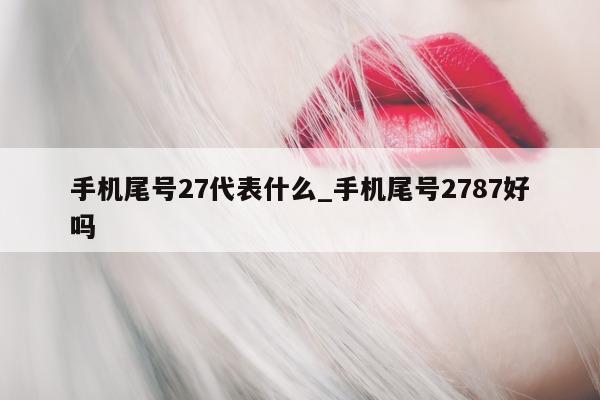 手机尾号 27 代表什么_手机尾号 2787 好吗 - 第 1 张图片 - 小城生活