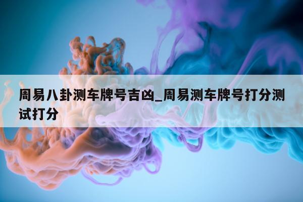 周易八卦测车牌号吉凶_周易测车牌号打分测试打分 - 第 1 张图片 - 小城生活