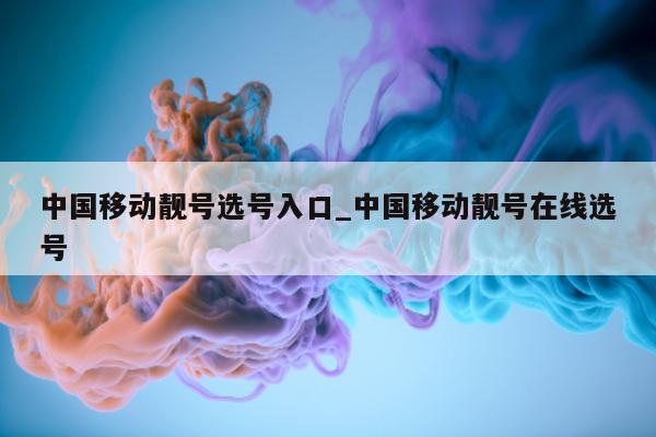 中国移动靓号选号入口_中国移动靓号在线选号 - 第 1 张图片 - 小城生活