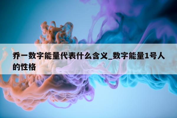 乔一数字能量代表什么含义_数字能量 1 号人的性格 - 第 1 张图片 - 小城生活