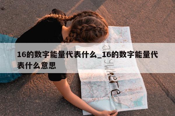 16 的数字能量代表什么_16 的数字能量代表什么意思 - 第 1 张图片 - 小城生活