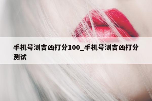 手机号测吉凶打分 100_手机号测吉凶打分测试 - 第 1 张图片 - 小城生活