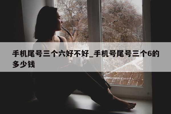 手机尾号三个六好不好_手机号尾号三个 6 的多少钱 - 第 1 张图片 - 小城生活