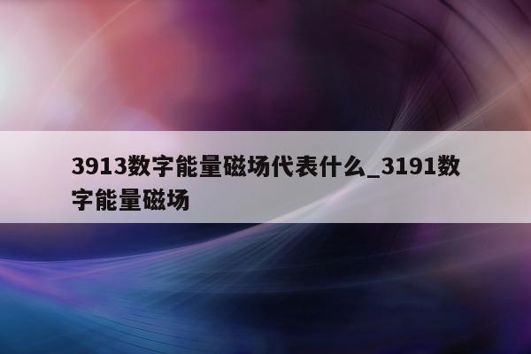 3913 数字能量磁场代表什么_3191 数字能量磁场 - 第 1 张图片 - 小城生活