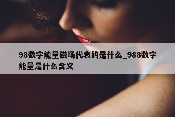 98 数字能量磁场代表的是什么_988 数字能量是什么含义 - 第 1 张图片 - 小城生活