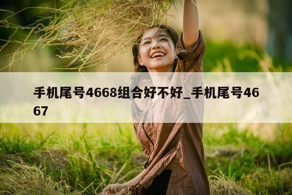 手机尾号 4668 组合好不好_手机尾号 4667- 第 1 张图片 - 小城生活