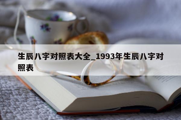 生辰八字对照表大全_1993 年生辰八字对照表 - 第 1 张图片 - 小城生活