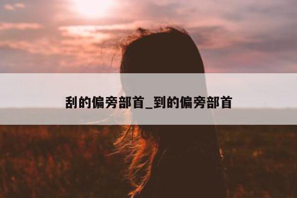 刮的偏旁部首_到的偏旁部首 - 第 1 张图片 - 小城生活